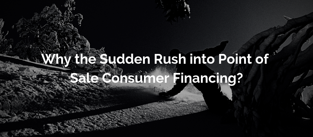 Why the Sudden Rush into Point of Sale Consumer Financing?